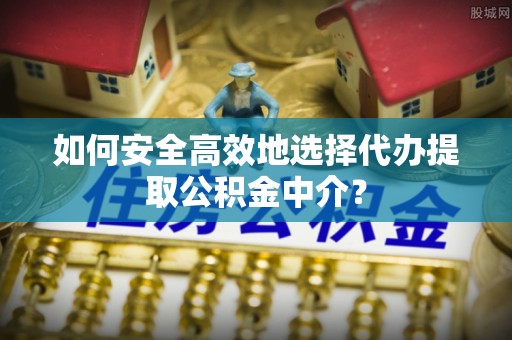 和静如何安全高效地选择代办提取公积金中介？