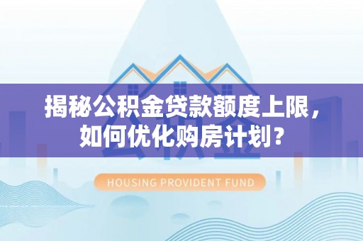 和静揭秘公积金贷款额度上限，如何优化购房计划？