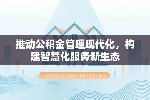 和静推动公积金管理现代化，构建智慧化服务新生态