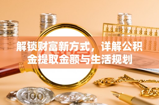 和静解锁财富新方式，详解公积金提取金额与生活规划