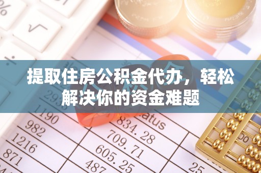 和静提取住房公积金代办，轻松解决你的资金难题