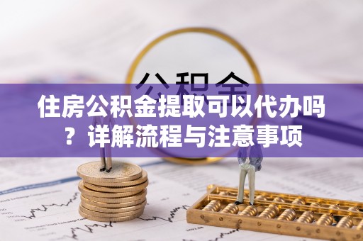 和静住房公积金提取可以代办吗？详解流程与注意事项