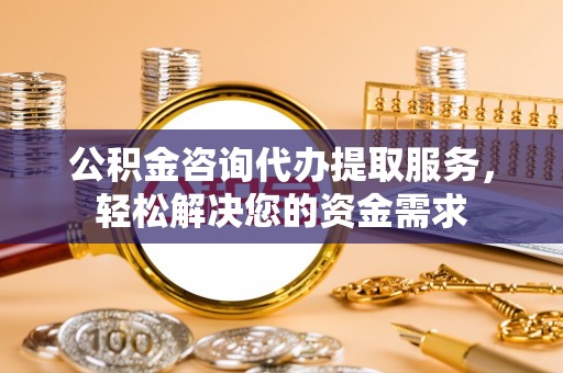 和静公积金咨询代办提取服务，轻松解决您的资金需求
