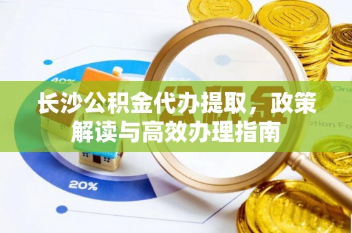 和静长沙公积金代办提取，政策解读与高效办理指南