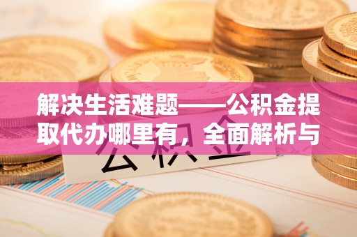和静解决生活难题——公积金提取代办哪里有，全面解析与服务推荐