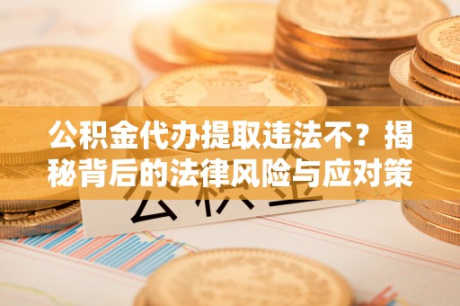 和静公积金代办提取违法不？揭秘背后的法律风险与应对策略