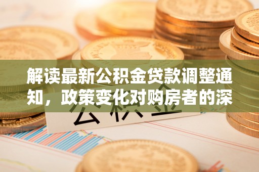 和静解读最新公积金贷款调整通知，政策变化对购房者的深远影响