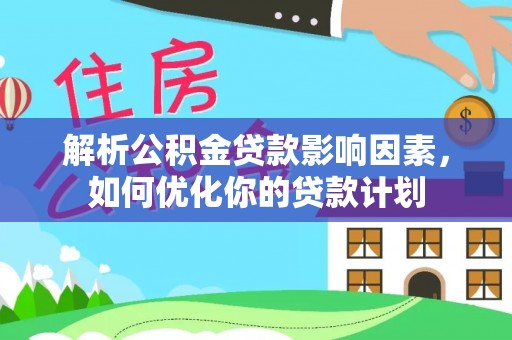 和静解析公积金贷款影响因素，如何优化你的贷款计划