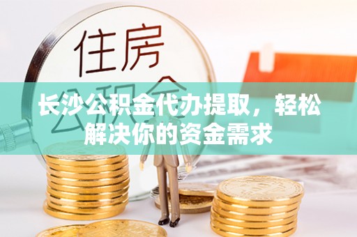 和静长沙公积金代办提取，轻松解决你的资金需求