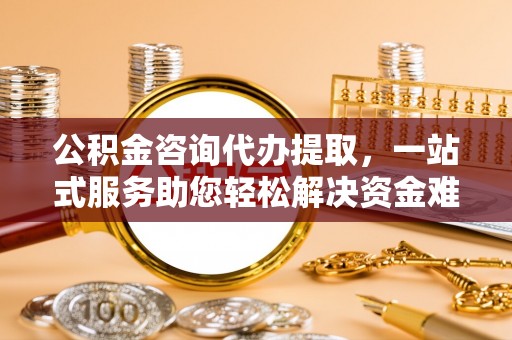 和静公积金咨询代办提取，一站式服务助您轻松解决资金难题