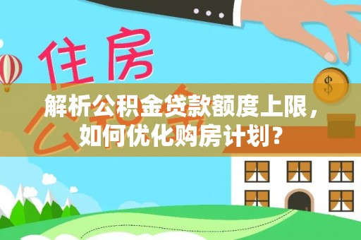 和静解析公积金贷款额度上限，如何优化购房计划？