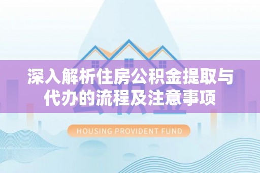 和静深入解析住房公积金提取与代办的流程及注意事项