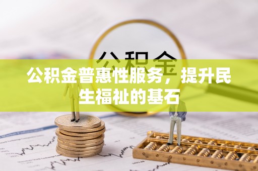和静公积金普惠性服务，提升民生福祉的基石