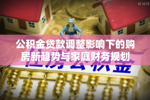 和静公积金贷款调整影响下的购房新趋势与家庭财务规划
