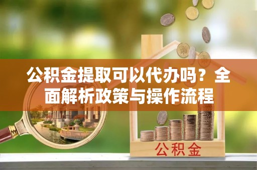 和静公积金提取可以代办吗？全面解析政策与操作流程