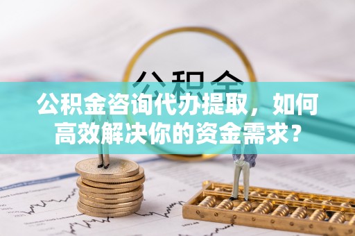 和静公积金咨询代办提取，如何高效解决你的资金需求？