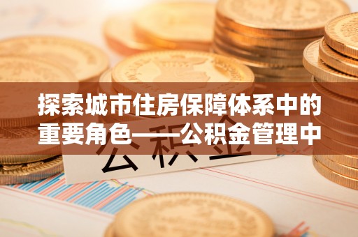 和静探索城市住房保障体系中的重要角色——公积金管理中心