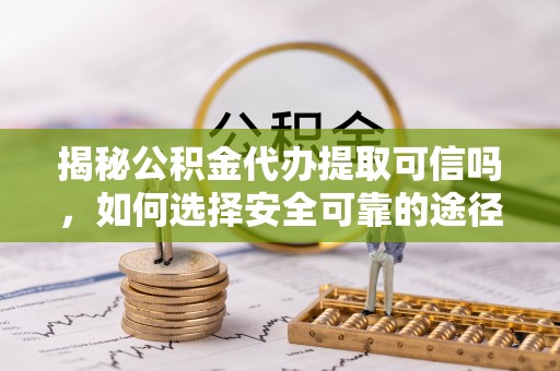 和静揭秘公积金代办提取可信吗，如何选择安全可靠的途径