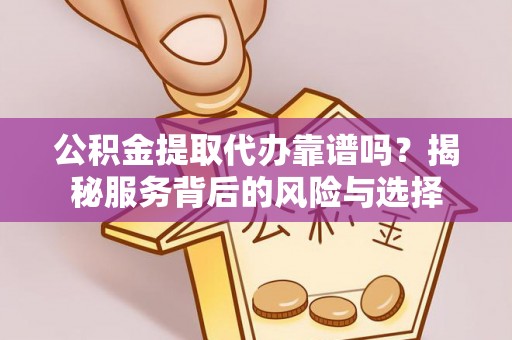 和静公积金提取代办靠谱吗？揭秘服务背后的风险与选择
