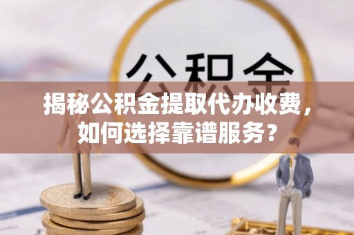 和静揭秘公积金提取代办收费，如何选择靠谱服务？