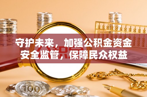和静守护未来，加强公积金资金安全监管，保障民众权益