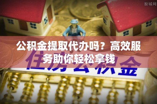 和静公积金提取代办吗？高效服务助你轻松拿钱