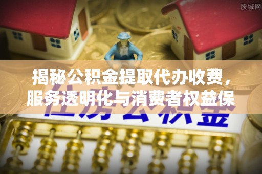 和静揭秘公积金提取代办收费，服务透明化与消费者权益保障
