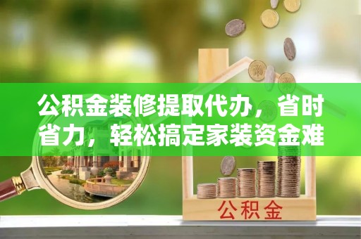 和静公积金装修提取代办，省时省力，轻松搞定家装资金难题