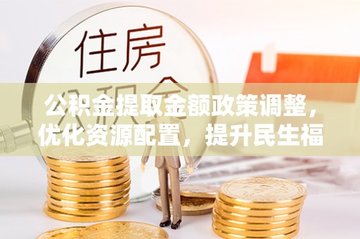 和静公积金提取金额政策调整，优化资源配置，提升民生福祉