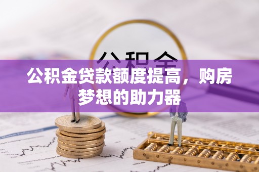 和静公积金贷款额度提高，购房梦想的助力器