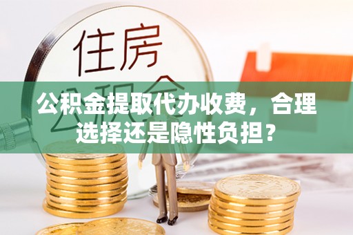 和静公积金提取代办收费，合理选择还是隐性负担？