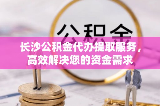 和静长沙公积金代办提取服务，高效解决您的资金需求