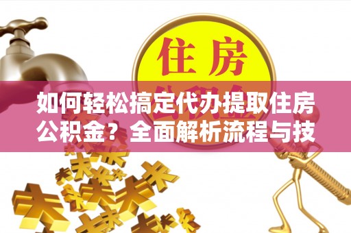 和静如何轻松搞定代办提取住房公积金？全面解析流程与技巧