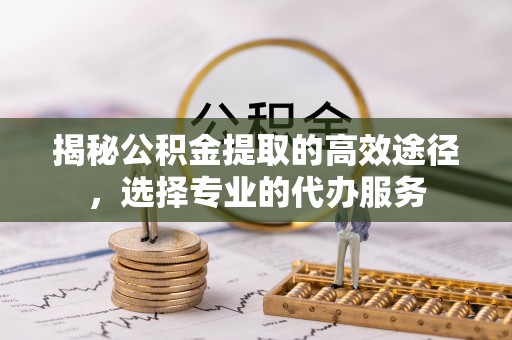 和静揭秘公积金提取的高效途径，选择专业的代办服务