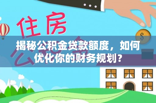 和静揭秘公积金贷款额度，如何优化你的财务规划？