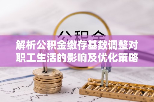 和静解析公积金缴存基数调整对职工生活的影响及优化策略