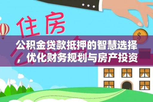 和静公积金贷款抵押的智慧选择，优化财务规划与房产投资