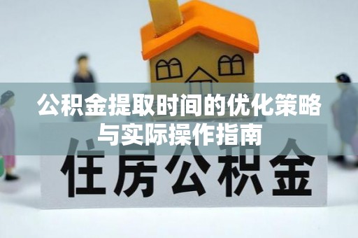 和静公积金提取时间的优化策略与实际操作指南