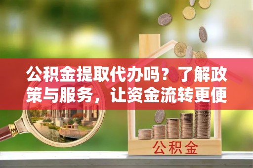 和静公积金提取代办吗？了解政策与服务，让资金流转更便捷