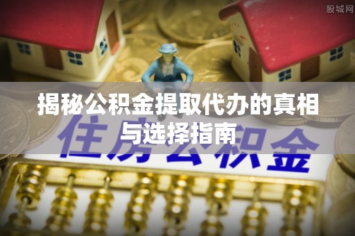 和静揭秘公积金提取代办的真相与选择指南