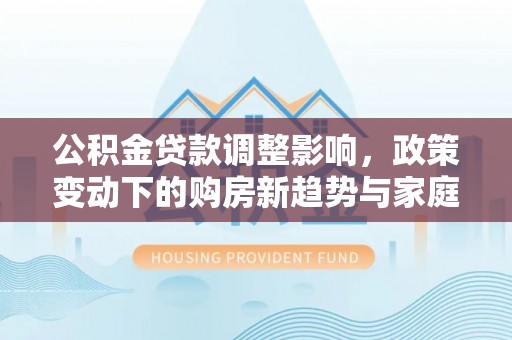 和静公积金贷款调整影响，政策变动下的购房新趋势与家庭财务规划