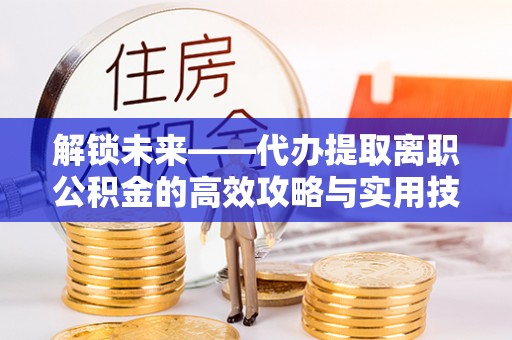 和静解锁未来——代办提取离职公积金的高效攻略与实用技巧