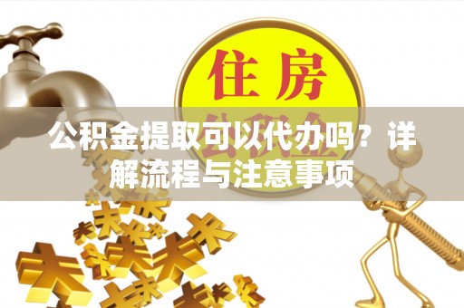 和静公积金提取可以代办吗？详解流程与注意事项