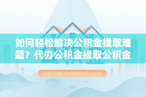 和静如何轻松解决公积金提取难题？代办公积金提取公积金服务详解