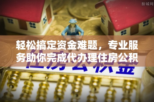 和静轻松搞定资金难题，专业服务助你完成代办理住房公积金提取