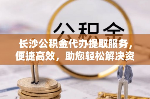 和静长沙公积金代办提取服务，便捷高效，助您轻松解决资金需求