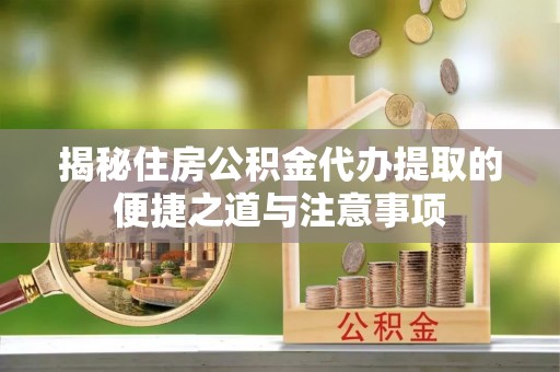 和静揭秘住房公积金代办提取的便捷之道与注意事项