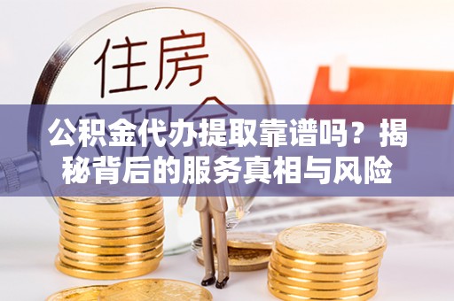 和静公积金代办提取靠谱吗？揭秘背后的服务真相与风险