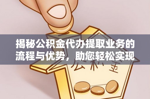 和静揭秘公积金代办提取业务的流程与优势，助您轻松实现资金利用最大化