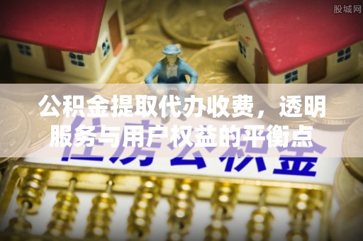 和静公积金提取代办收费，透明服务与用户权益的平衡点